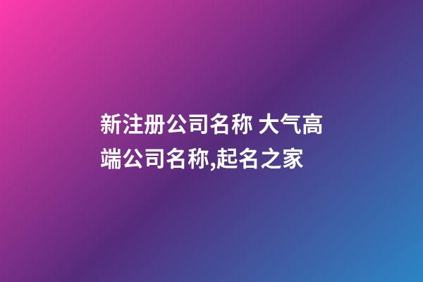 新注册公司名称 大气高端公司名称,起名之家-第1张-公司起名-玄机派